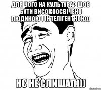 Для чого на культура? щоб бути високоосвічено людиною і інтелігентною)) НЄ не слишал)))