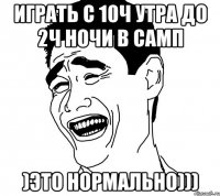 играть с 10ч утра до 2ч ночи в самп )это нормально)))