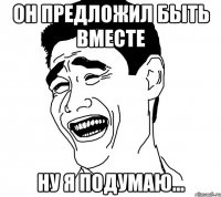 Он предложил быть вместе Ну я подумаю...