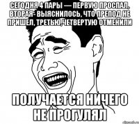 Сегодня 4 пары — первую проспал, вторая- выяснилось, что препод не пришел, третью,четвертую отменили Получается ничего не прогулял