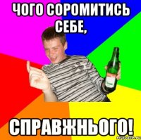 Чого соромитись себе, Справжнього!