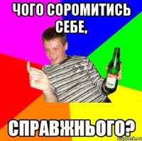 Чого соромитись себе, Справжнього?