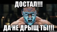 достал!!! да не дрыщ ты!!!