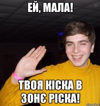 Ей, мала! Твоя кіска в зонє ріска!