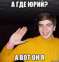 А где Юрий? А вот он я