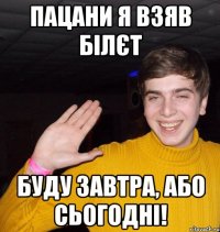 Пацани я взяв білєт Буду завтра, або сьогодні!