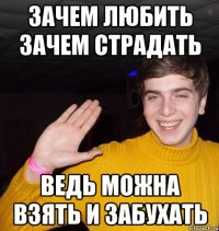 Зачем любить зачем страдать Ведь можна взять и забухать