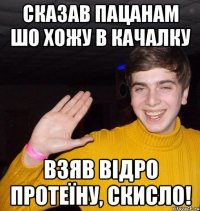Сказав пацанам шо хожу в качалку Взяв відро протеїну, скисло!