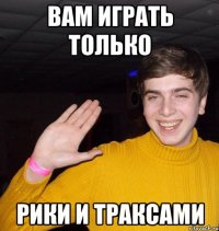 Вам играть только Рики и Траксами