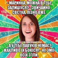 - маринка, можна в тебе залишуся? - звичайно, свєтка, пізно вже. - а у тебе павуків немає? жахливо їх боюся! - ні, змії всіх з'їли.