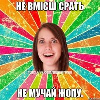 не вмієш срать не мучай жопу.