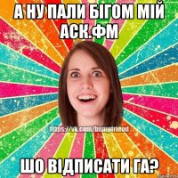 а ну пали бігом мій аск.фм шо відписати га?