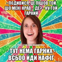 - подивися, це пішов той шо мені нрав. - де? - ну той гарний - тут нема гарних - всбоо йди нафіг