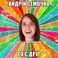 андрій семочко то є друг