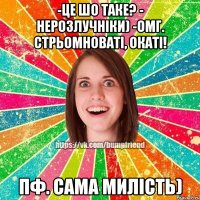 -це шо таке? - нерозлучніки) -омг. стрьомноваті, окаті! пф. сама милість)