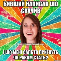 бивший написав шо скучив і шо мені сальто пригнуть чи раком стать?