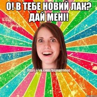 о! в тебе новий лак? дай мені! 