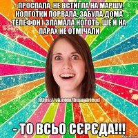 - проспала, не встигла на маршу, колготки порвала, забула дома телефон і зламала ноготь. ше й на парах не отмічали - то всьо сєрєда!!!