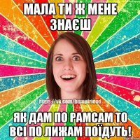 мала ти ж мене знаєш як дам по рамсам то всі по лижам поїдуть!