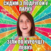 сидим з подругой у парку зїли по курочці і певку