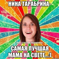 нина тарабрина- самая лучшая мама на свете...:)