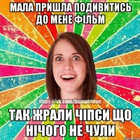 мала пришла подивитись до мене фільм так жрали чіпси що нічого не чули