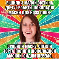 рішили з малой сісти на дієту і робити шоколадні маски для кожі лиця. зробили маску. спекли торта. полили шоколадной маской. сидим жеремо.