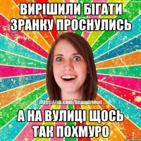 вирішили бігати зранку проснулись а на вулиці щось так похмуро