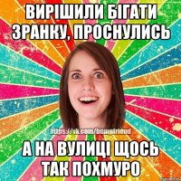 вирішили бігати зранку, проснулись а на вулиці щось так похмуро