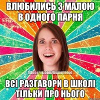 влюбились з малою в одного парня всі разгавори в школі тільки про нього