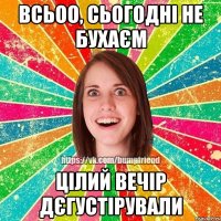 всьоо, сьогодні не бухаєм цілий вечір дєгустірували