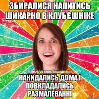 збиралися напитись шикарно в клубєшніке накидались дома і повкладались размалеванні