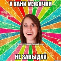 у вани мэсячни не завыдуй