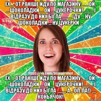 ех ... от раніше йду по магазину: ..... ой, ... шоколадки ... ой, .. цукерочки! ......... і відразу до них бігла ......... іду ... ну шоколадки ... ну цукерки ... ех ... от раніше йду по магазину: ..... ой, ... шоколадки ... ой, .. цукерочки! ......... і відразу до них бігла ......... а .. оп-па!) .... коньячок!