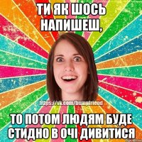 ти як шось напишеш, то потом людям буде стидно в очі дивитися