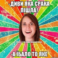 -диви яка срака пішла! -а їбало то яке