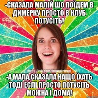 -сказала малій шо поїдем в димерку просто в клуб потусіть! -а мала,сказала нащо їхать тоді еслі просто потусіть можна і дома!