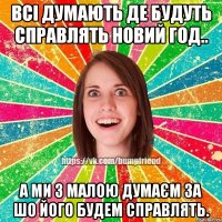 всі думають де будуть справлять новий год.. а ми з малою думаєм за шо його будем справлять.