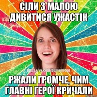 cіли з малою дивитися ужастік ржали громче, чим главні герої кричали