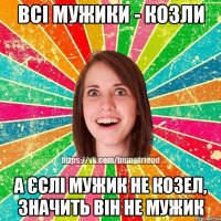 всі мужики - козли а єслі мужик не козел, значить він не мужик