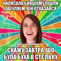 написала бившому пiшли пагуляем, вiн отказався скажу завтра, шо була буха в стєльку