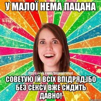 у малої нема пацана советую їй всіх впідряд,ібо без сексу вже сидить давно!