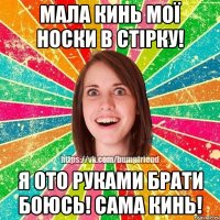 мала кинь мої носки в стірку! я ото руками брати боюсь! сама кинь!