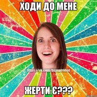 ходи до мене жерти є???