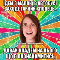 їдем з малою в автобусі ,заходе гарний хлопець , давай впадем на нього що б познайомитись