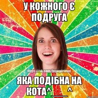 у кожного є подруга яка подібна на кота^___^