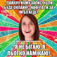 - лайкну йому запис, коли буде онлайн! - нафіга ти за їм бігаєш? - я не бігаю, я льогко намікаю!