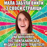 мала забула вийти з своєй страніци на авку хуяку поставила,написала мудаку шо хоче трахаться