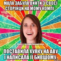 мала забула вийти з своєї сторінци на мому компі - поставила хуяку на аву і написала її бившому.