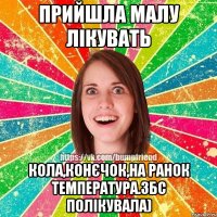 прийшла малу лікувать кола,конєчок,на ранок температура.збс полікувала)